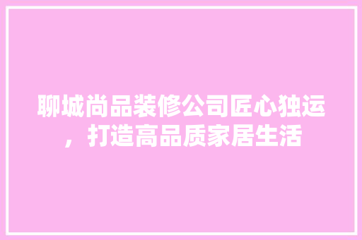 聊城尚品装修公司匠心独运，打造高品质家居生活