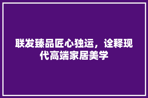 联发臻品匠心独运，诠释现代高端家居美学