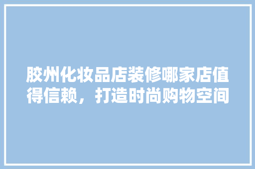 胶州化妆品店装修哪家店值得信赖，打造时尚购物空间