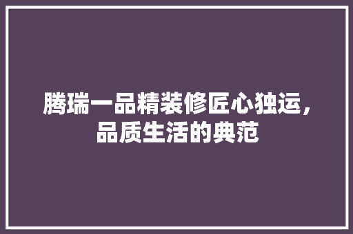 腾瑞一品精装修匠心独运，品质生活的典范
