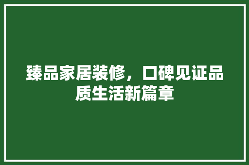 臻品家居装修，口碑见证品质生活新篇章