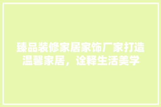 臻品装修家居家饰厂家打造温馨家居，诠释生活美学