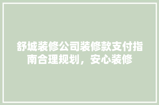 舒城装修公司装修款支付指南合理规划，安心装修