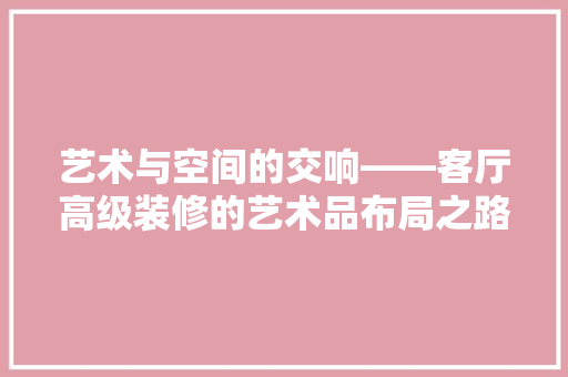 艺术与空间的交响——客厅高级装修的艺术品布局之路