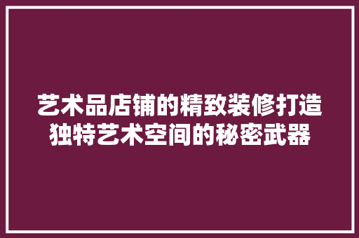 艺术品店铺的精致装修打造独特艺术空间的秘密武器