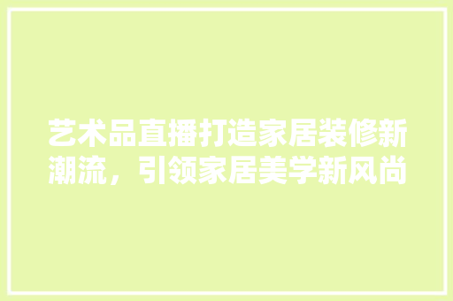 艺术品直播打造家居装修新潮流，引领家居美学新风尚