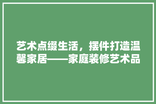 艺术点缀生活，摆件打造温馨家居——家庭装修艺术品赏析