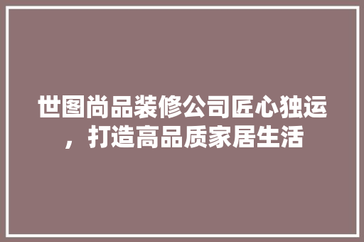 世图尚品装修公司匠心独运，打造高品质家居生活