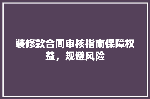 装修款合同审核指南保障权益，规避风险