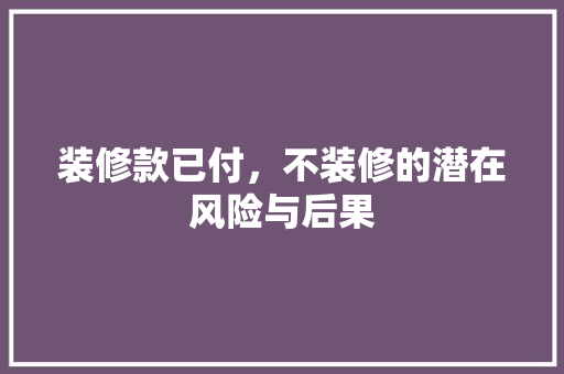 装修款已付，不装修的潜在风险与后果