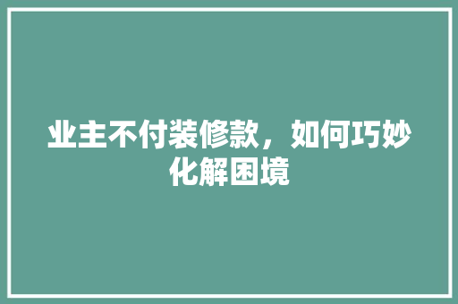 业主不付装修款，如何巧妙化解困境
