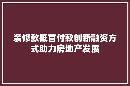 装修款抵首付款创新融资方式助力房地产发展