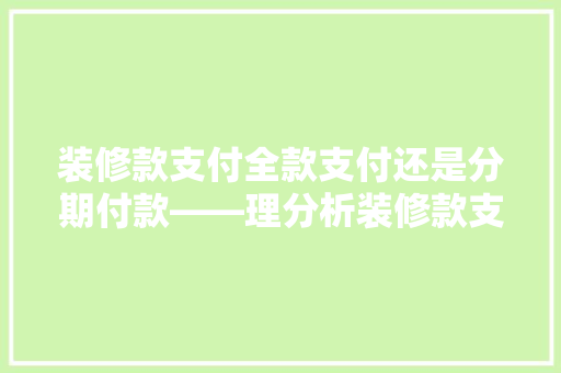装修款支付全款支付还是分期付款——理分析装修款支付方式