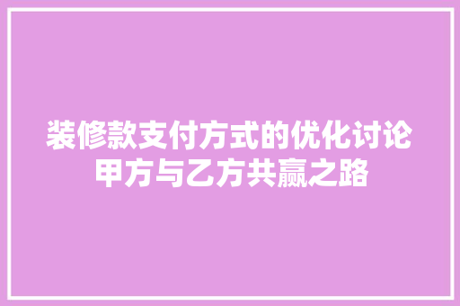装修款支付方式的优化讨论甲方与乙方共赢之路