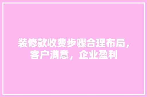 装修款收费步骤合理布局，客户满意，企业盈利