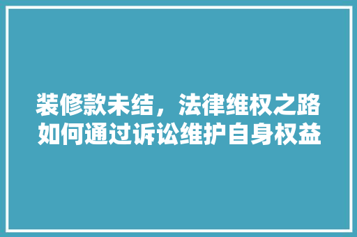 装修款未结，法律维权之路如何通过诉讼维护自身权益