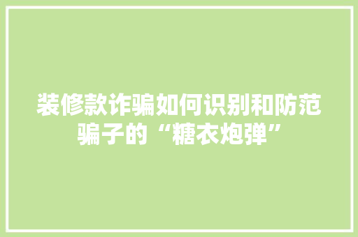 装修款诈骗如何识别和防范骗子的“糖衣炮弹”