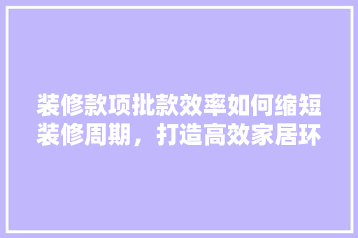 装修款项批款效率如何缩短装修周期，打造高效家居环境