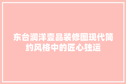 东台润洋壹品装修图现代简约风格中的匠心独运