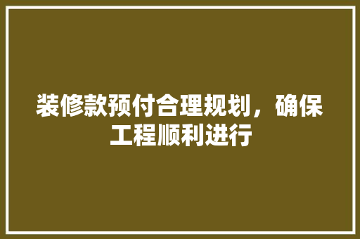 装修款预付合理规划，确保工程顺利进行