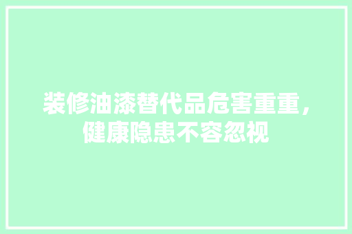 装修油漆替代品危害重重，健康隐患不容忽视