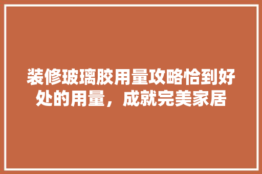 装修玻璃胶用量攻略恰到好处的用量，成就完美家居