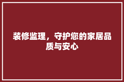 装修监理，守护您的家居品质与安心