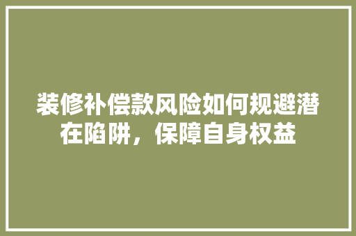 装修补偿款风险如何规避潜在陷阱，保障自身权益