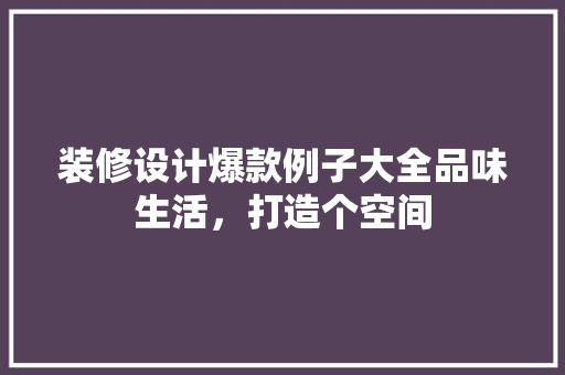 装修设计爆款例子大全品味生活，打造个空间