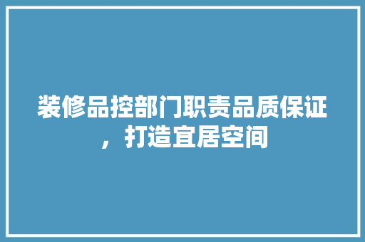 装修品控部门职责品质保证，打造宜居空间