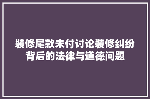 装修尾款未付讨论装修纠纷背后的法律与道德问题