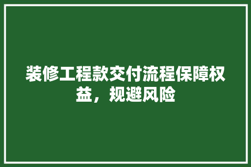 装修工程款交付流程保障权益，规避风险