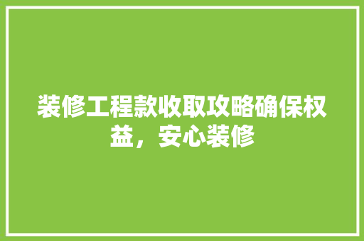 装修工程款收取攻略确保权益，安心装修