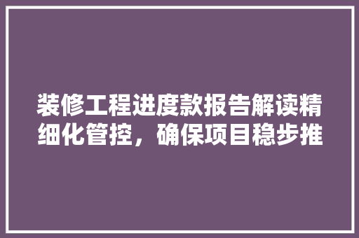 装修工程进度款报告解读精细化管控，确保项目稳步推进