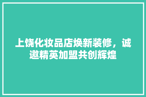 上饶化妆品店焕新装修，诚邀精英加盟共创辉煌