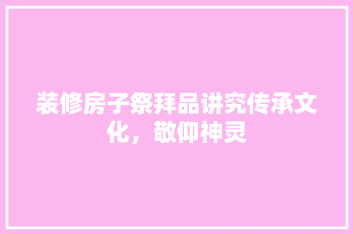 装修房子祭拜品讲究传承文化，敬仰神灵