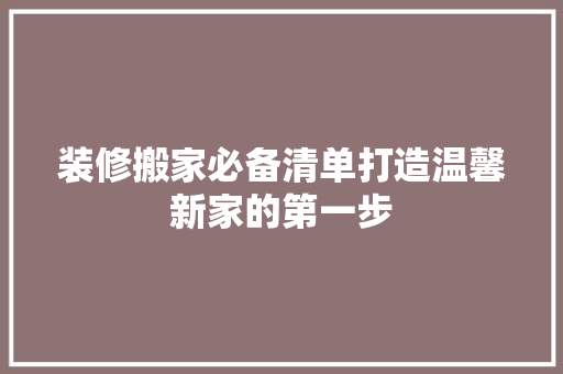 装修搬家必备清单打造温馨新家的第一步