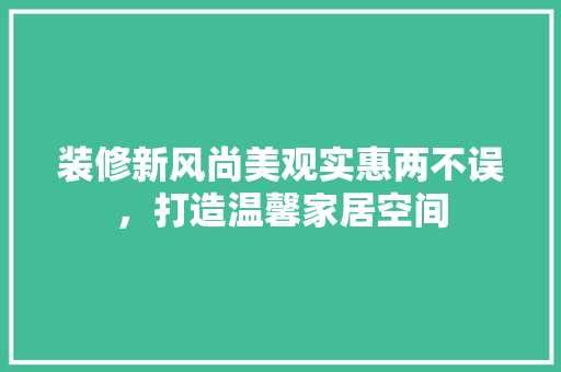 装修新风尚美观实惠两不误，打造温馨家居空间