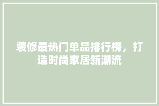 装修最热门单品排行榜，打造时尚家居新潮流
