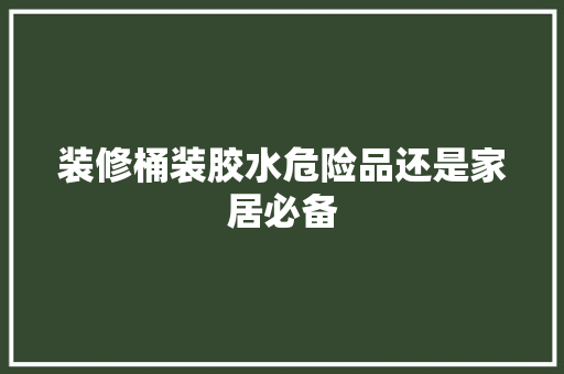 装修桶装胶水危险品还是家居必备