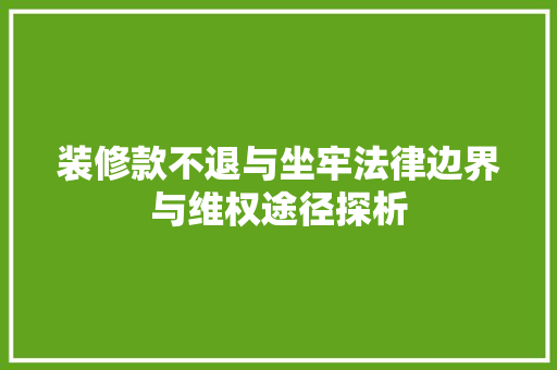 装修款不退与坐牢法律边界与维权途径探析