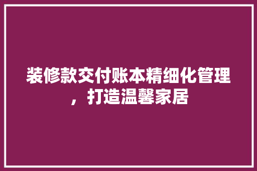装修款交付账本精细化管理，打造温馨家居