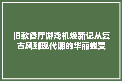 旧款餐厅游戏机焕新记从复古风到现代潮的华丽蜕变
