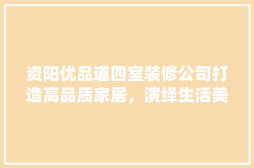资阳优品道四室装修公司打造高品质家居，演绎生活美学