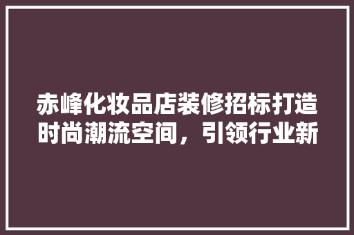 赤峰化妆品店装修招标打造时尚潮流空间，引领行业新风尚