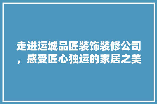 走进运城品匠装饰装修公司，感受匠心独运的家居之美