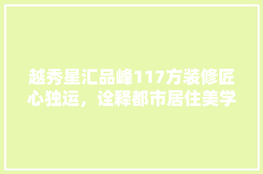 越秀星汇品峰117方装修匠心独运，诠释都市居住美学