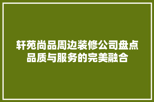 轩苑尚品周边装修公司盘点品质与服务的完美融合