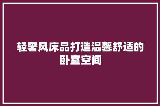 轻奢风床品打造温馨舒适的卧室空间