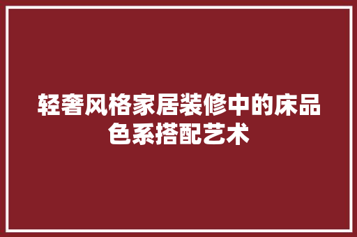 轻奢风格家居装修中的床品色系搭配艺术